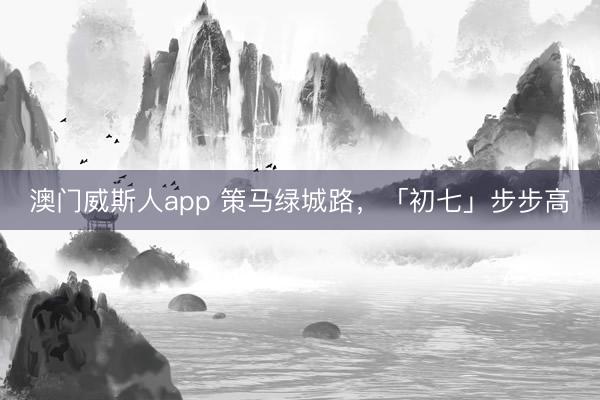 澳门威斯人app 策马绿城路，<a href=