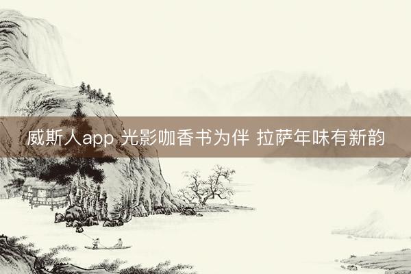 威斯人app 光影咖香书为伴 拉萨年味有新韵