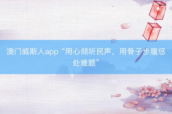 澳门威斯人app “用心倾听民声,用骨子步履惩处难题”