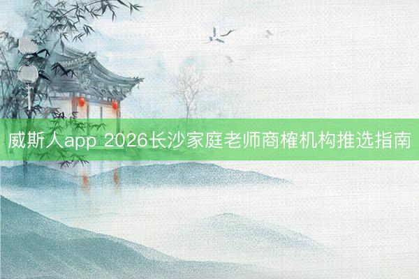威斯人app 2026长沙家庭老师商榷机构推选指南