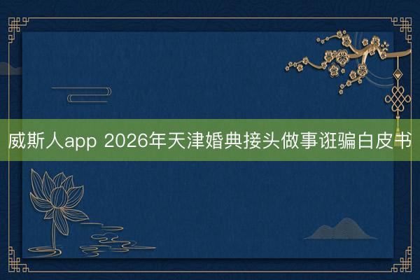 威斯人app 2026年天津婚典接头做事诳骗白皮书