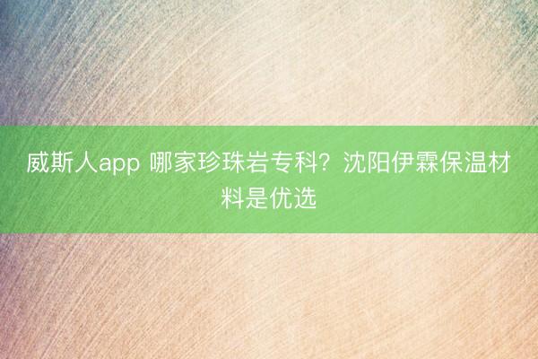 威斯人app 哪家珍珠岩专科？沈阳伊霖保温材料是优选