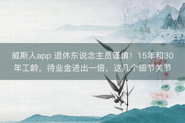 威斯人app 退休东说念主员谨慎!15年和30年工龄,待业金进出一倍,这几个细节关节