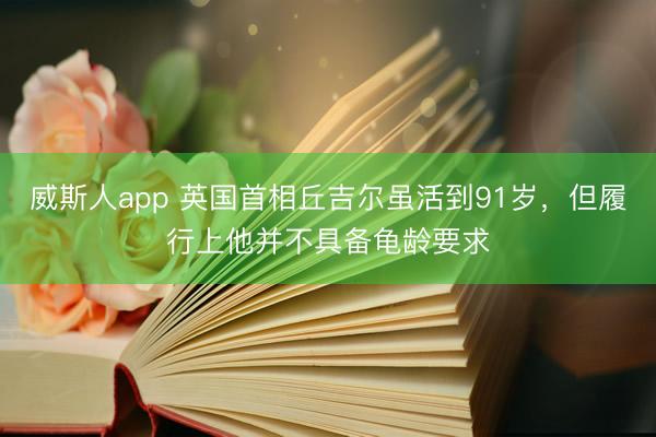 威斯人app 英国首相丘吉尔虽活到91岁，但履行上他并不具备龟龄要求