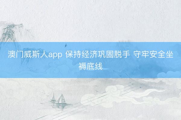 澳门威斯人app 保持经济巩固脱手 守牢安全坐褥底线