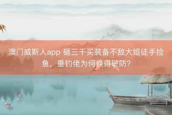 澳门威斯人app 砸三千买装备不敌大姐徒手捡鱼，垂钓佬为何倏得破防？