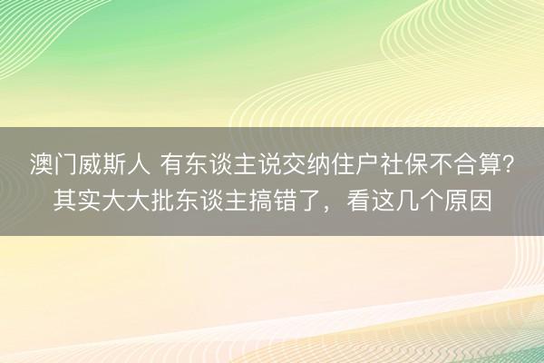澳门威斯人 有东谈主说交纳住户社保不合算？其实大大批东谈主搞错了，看这几个原因