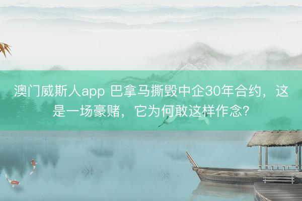 澳门威斯人app 巴拿马撕毁中企30年合约,这是一场豪赌,它为何敢这样作念?