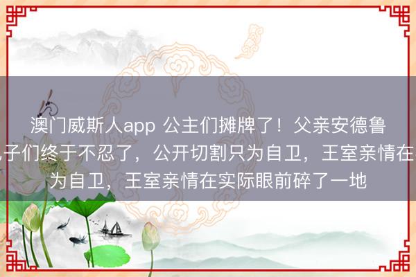 澳门威斯人app 公主们摊牌了!父亲安德鲁丑闻越扒越黑,儿子们终于不忍了,公开切割只为自卫,王室亲情在实际眼前碎了一地