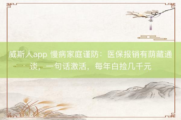 威斯人app 慢病家庭谨防:医保报销有荫藏通谈,一句话激活,每年白捡几千元