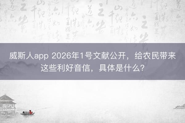 威斯人app 2026年1号文献公开，给农民带来这些利好音信，具体是什么？