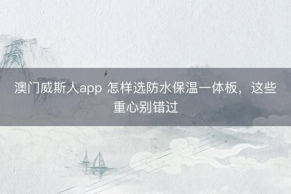 澳门威斯人app 怎样选防水保温一体板,这些重心别错过