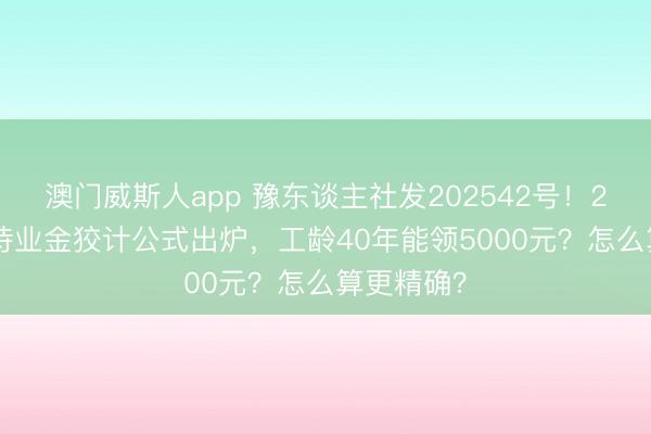 澳门威斯人app 豫东谈主社发202542号！2026河南待业金狡计公式出炉，工龄40年能领5000元？怎么算更精确？