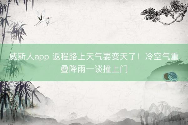 威斯人app 返程路上天气要变天了！冷空气重叠降雨一谈撞上门