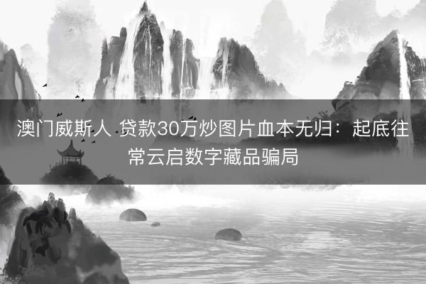 澳门威斯人 贷款30万炒图片血本无归:起底往常云启数字藏品骗局