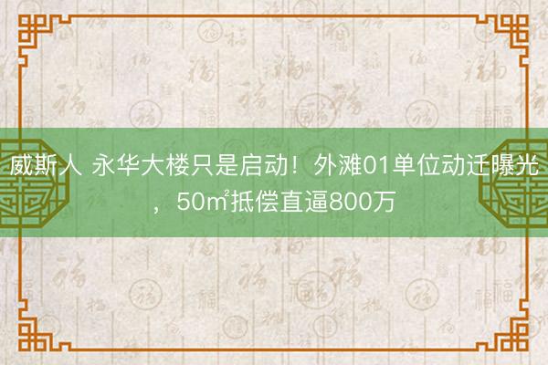 威斯人 永华大楼只是启动!外滩01单位动迁曝光,50㎡抵偿直逼800万