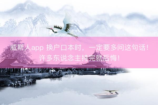 威斯人app 换户口本时，一定要多问这句话！许多东说念主持完就后悔！