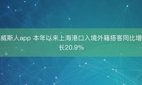 威斯人app 本年以来上海港口入境外籍搭客同比增长20.9%