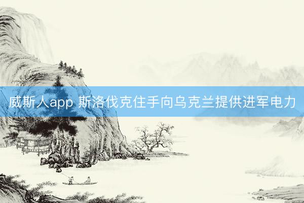 威斯人app 斯洛伐克住手向乌克兰提供进军电力
