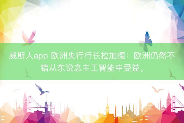 威斯人app 欧洲央行行长拉加德:欧洲仍然不错从东说念主工智能中受益。