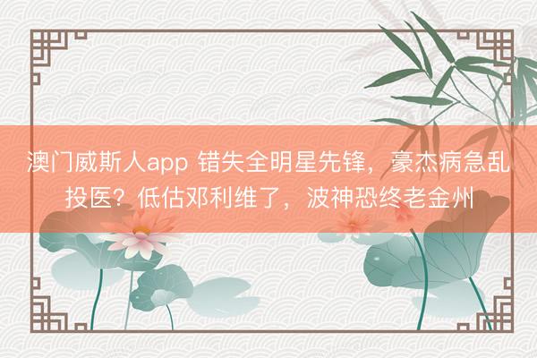 澳门威斯人app 错失全明星先锋，豪杰病急乱投医？低估邓利维了，波神恐终老金州