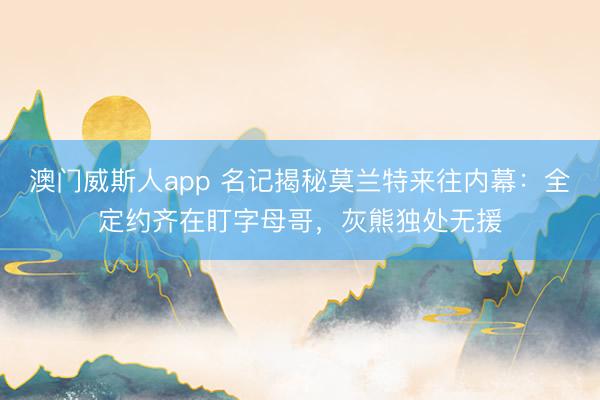 澳门威斯人app 名记揭秘莫兰特来往内幕：全定约齐在盯字母哥，灰熊独处无援