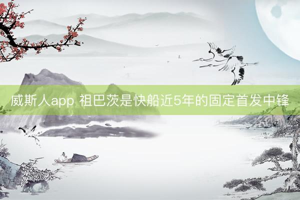 威斯人app 祖巴茨是快船近5年的固定首发中锋