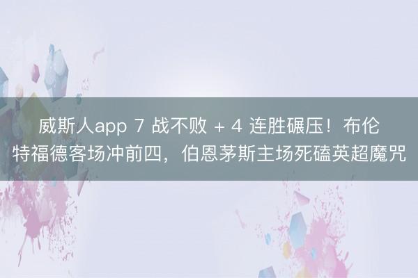 威斯人app 7 战不败 + 4 连胜碾压！布伦特福德客场冲前四，伯恩茅斯主场死磕英超魔咒
