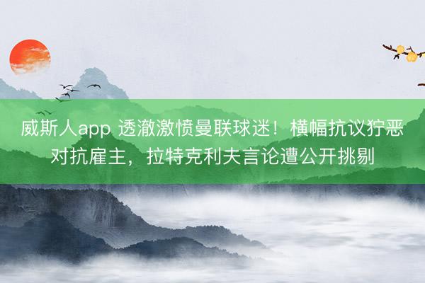 威斯人app 透澈激愤曼联球迷！横幅抗议狞恶对抗雇主，拉特克利夫言论遭公开挑剔
