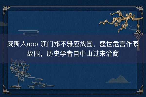 威斯人app 澳门郑不雅应故园，盛世危言作家故园，历史学者自中山过来洽商