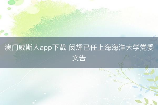 澳门威斯人app下载 闵辉已任上海海洋大学党委文告