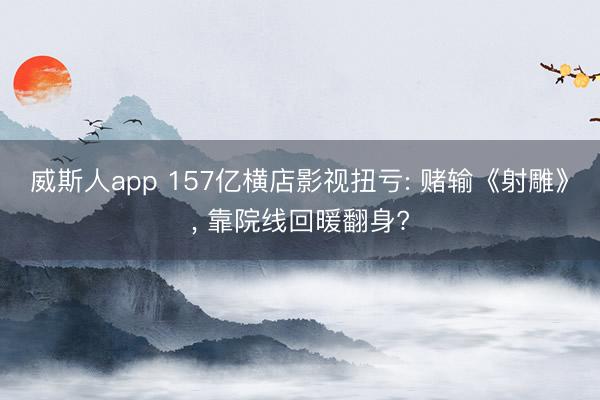 威斯人app 157亿横店影视扭亏: 赌输《射雕》, 靠院线回暖翻身?